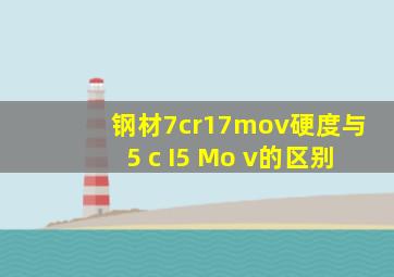 钢材7cr17mov硬度与5 c I5 Mo v的区别